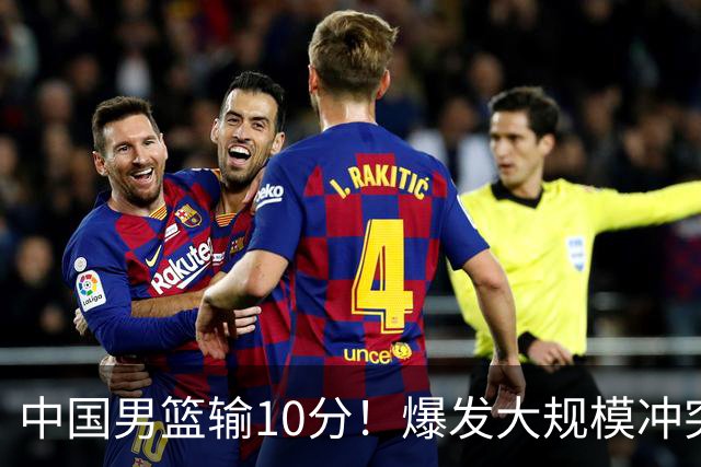 中国男篮输10分！爆发大规模冲突，3人罚出场，1人摔重伤