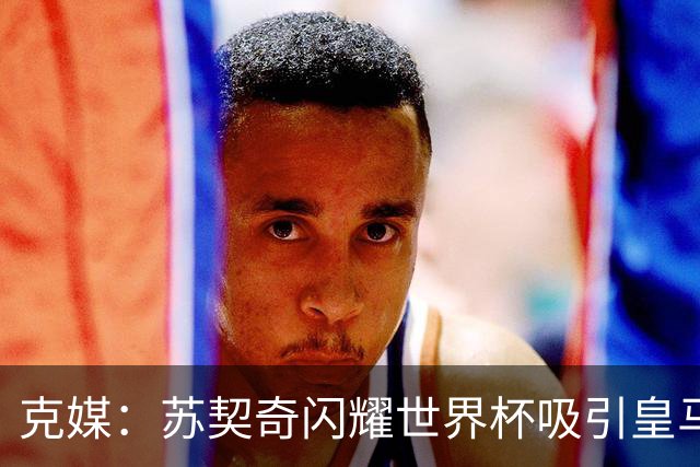 克媒：苏契奇闪耀世界杯吸引皇马等豪门关注，国米标价达6000万欧