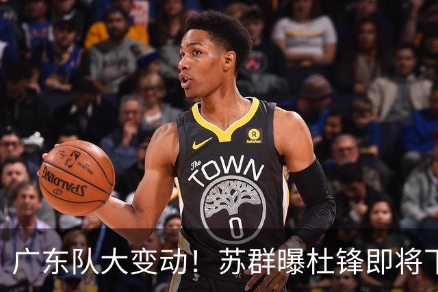 广东队大变动！苏群曝杜锋即将下课，4人迎来新生，2人笑不起来