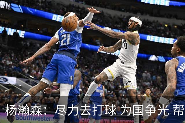 杨瀚森：尽力去打球 为国争光 帮助中国男篮进奥运会是我的目标