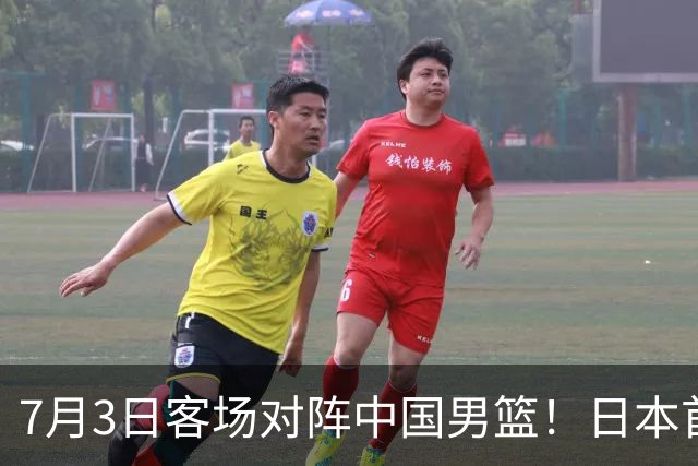 7月3日客场对阵中国男篮！日本首次集结动态曝光 大量新面孔引关注