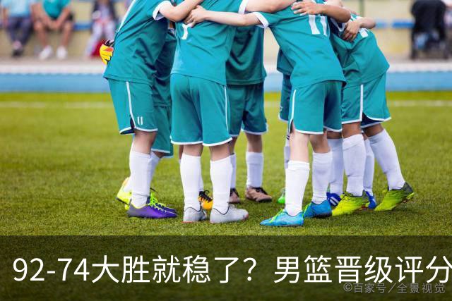 92-74大胜就稳了？男篮晋级评分出炉：赵继伟回暖，高诗岩4分太扎眼